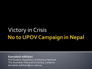 Victory in Crisis



Kamalesh Adhikari
Phd Student, Regulatory Institutions Network
The Australian National University, Canberra
kamalesh.adhikari@anu.edu.au
 
