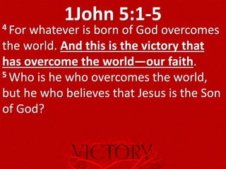 1John 5:1-54 For whatever is born of God overcomes
the world. And this is the victory that
has overcome the world—our faith.
5 Who is he who overcomes the world,
but he who believes that Jesus is the Son
of God?
 