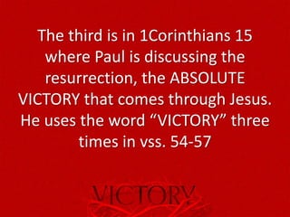The third is in 1Corinthians 15
where Paul is discussing the
resurrection, the ABSOLUTE
VICTORY that comes through Jesus.
He uses the word “VICTORY” three
times in vss. 54-57
 