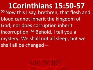 1Corinthians 15:50-5750 Now this I say, brethren, that flesh and
blood cannot inherit the kingdom of
God; nor does corruption inherit
incorruption. 51 Behold, I tell you a
mystery: We shall not all sleep, but we
shall all be changed—
 