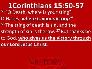 1Corinthians 15:50-5755 “O Death, where is your sting?
O Hades, where is your victory?”
56 The sting of death is sin, and the
strength of sin is the law. 57 But thanks be
to God, who gives us the victory through
our Lord Jesus Christ.
 