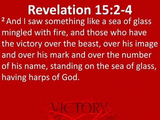 Revelation 15:2-42 And I saw something like a sea of glass
mingled with fire, and those who have
the victory over the beast, over his image
and over his mark and over the number
of his name, standing on the sea of glass,
having harps of God.
 