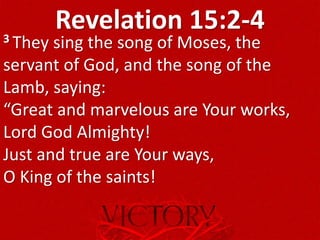 Revelation 15:2-43 They sing the song of Moses, the
servant of God, and the song of the
Lamb, saying:
“Great and marvelous are Your works,
Lord God Almighty!
Just and true are Your ways,
O King of the saints!
 