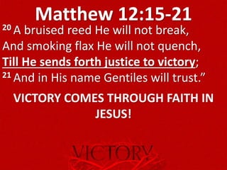 Matthew 12:15-2120 A bruised reed He will not break,
And smoking flax He will not quench,
Till He sends forth justice to victory;
21 And in His name Gentiles will trust.”
VICTORY COMES THROUGH FAITH IN
JESUS!
 