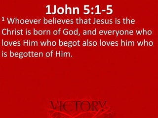 1John 5:1-51 Whoever believes that Jesus is the
Christ is born of God, and everyone who
loves Him who begot also loves him who
is begotten of Him.
 