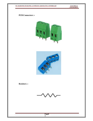 PLC BASED MULTICHANNEL AUTOMATIC LIQUID LEVEL CONTROLLER ELECTRICAL
ENGINEERING
Page8
7
PCB Connectors :-
Resistors :-
 