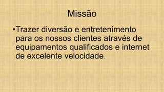 Missão
•Trazer diversão e entretenimento
para os nossos clientes através de
equipamentos qualificados e internet
de excelente velocidade.
 