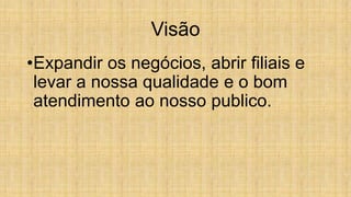 Visão
•Expandir os negócios, abrir filiais e
levar a nossa qualidade e o bom
atendimento ao nosso publico.
 