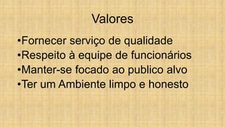Valores
•Fornecer serviço de qualidade
•Respeito à equipe de funcionários
•Manter-se focado ao publico alvo
•Ter um Ambiente limpo e honesto
 
