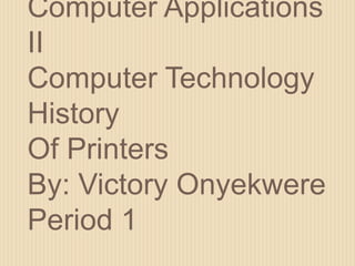 Computer Applications
II
Computer Technology
History
Of Printers
By: Victory Onyekwere
Period 1
 