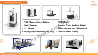 • VMC (Daewoo,Haas, Makino)
• HMC (Daewoo)
• VTL (Toss)
• Impregnation Machine (Ultra seal)
• CMM (Zeiss)
• Counter Tracer Machine (Zeiss)
• Millipore Apparatus (Metanation)
• Tool Pre Setter (Zoller)
Machining Facility
www.victoryprecisions.com
Victory Precisions Pvt. Ltd.
 