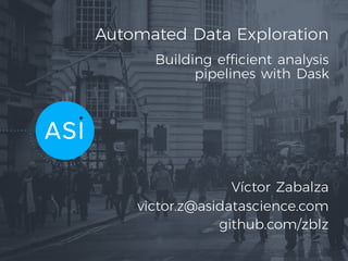 Automated Data Exploration
Building efficient analysis
pipelines with Dask
Víctor Zabalza
victor.z@asidatascience.com
github.com/zblz