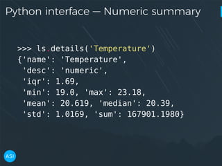 Python interface — Numeric summary
>>> ls.details('Temperature')
{'name': 'Temperature',
'desc': 'numeric',
'iqr': 1.69,
'min': 19.0, 'max': 23.18,
'mean': 20.619, 'median': 20.39,
'std': 1.0169, 'sum': 167901.1980}
 