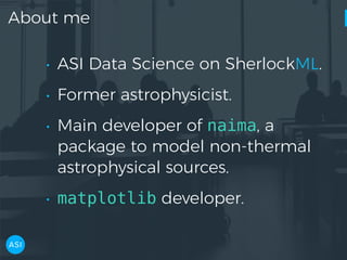 About me
• ASI Data Science on SherlockML.
• Former astrophysicist.
• Main developer of naima, a
package to model non-thermal
astrophysical sources.
• matplotlib developer.
 