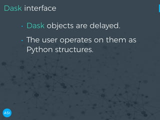 Dask interface
• Dask objects are delayed.
• The user operates on them as
Python structures.
 