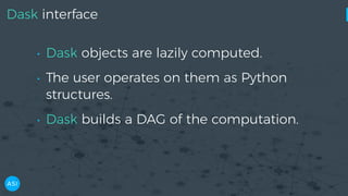 Dask interface
• Dask objects are lazily computed.
• The user operates on them as Python
structures.
• Dask builds a DAG o...