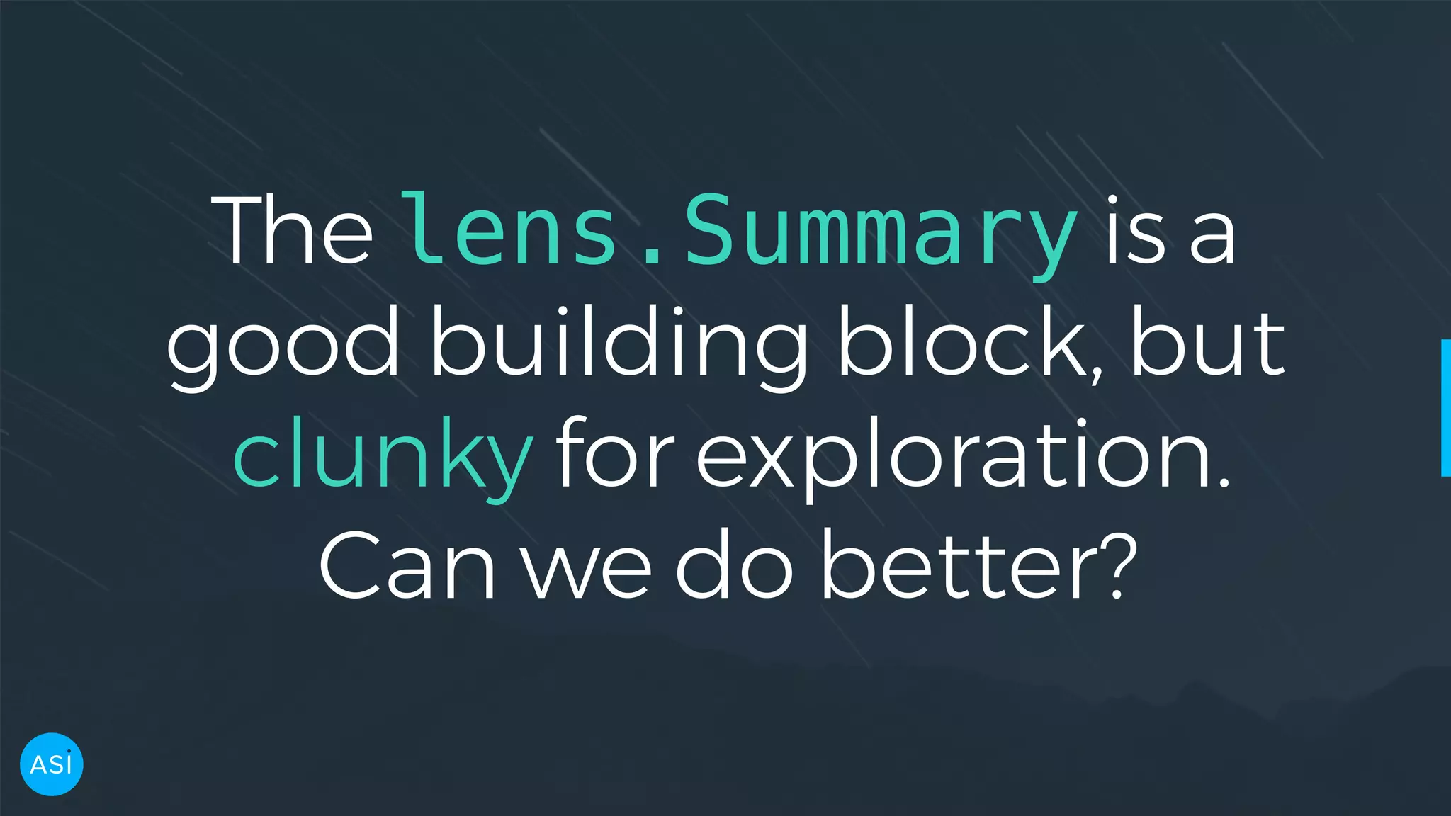 The lens.Summary is a good building block, but clunky for exploration. Can we do better? 
