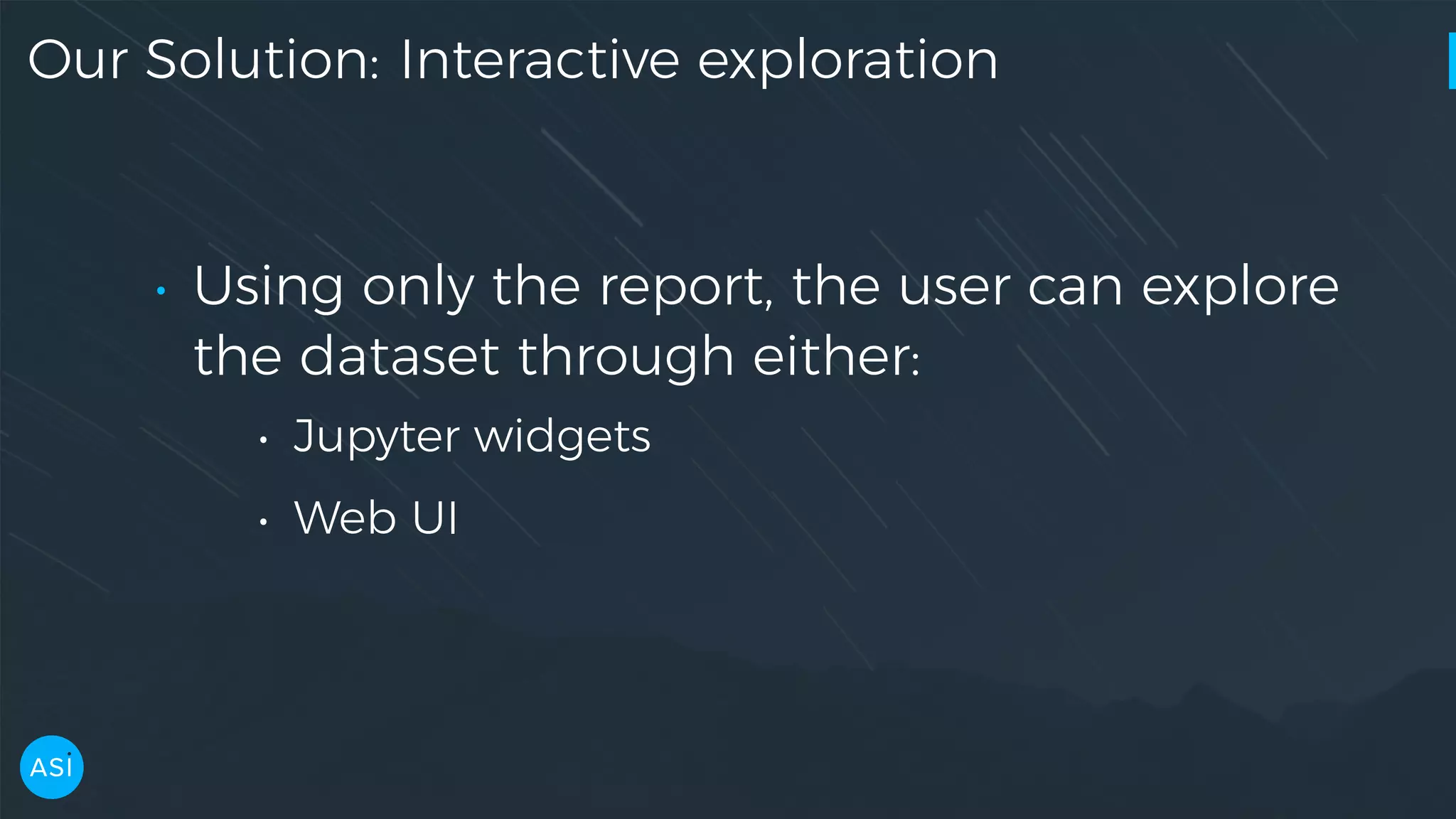 Our Solution: Interactive exploration • Using only the report, the user can explore the dataset through either: • Jupyter widgets • Web UI 