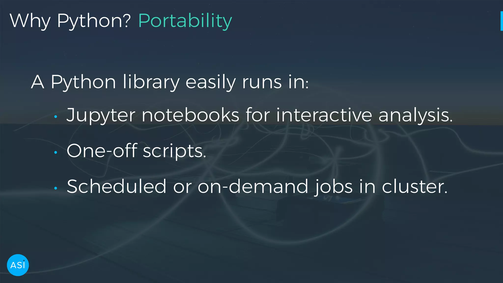 Why Python? Portability A Python library easily runs in: • Jupyter notebooks for interactive analysis. • One-off scripts. • Scheduled or on-demand jobs in cluster. 