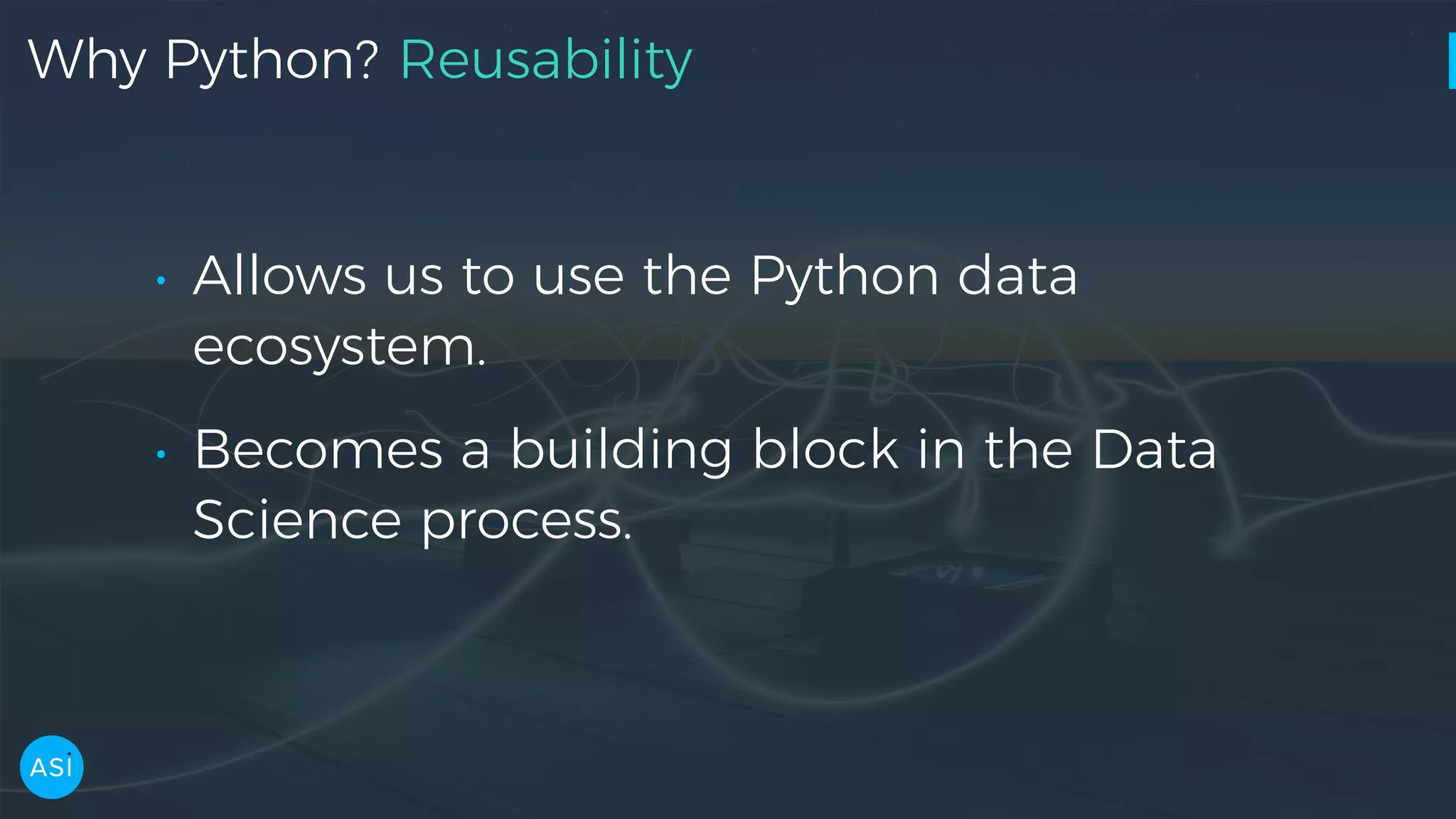 Why Python? Reusability • Allows us to use the Python data ecosystem. • Becomes a building block in the Data Science process. 