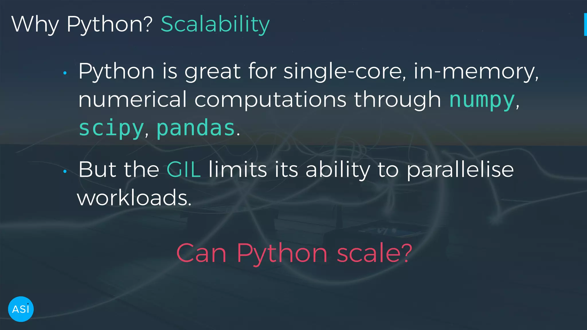 Why Python? Scalability • Python is great for single-core, in-memory, numerical computations through numpy, scipy, pandas. • But the GIL limits its ability to parallelise workloads. Can Python scale? 