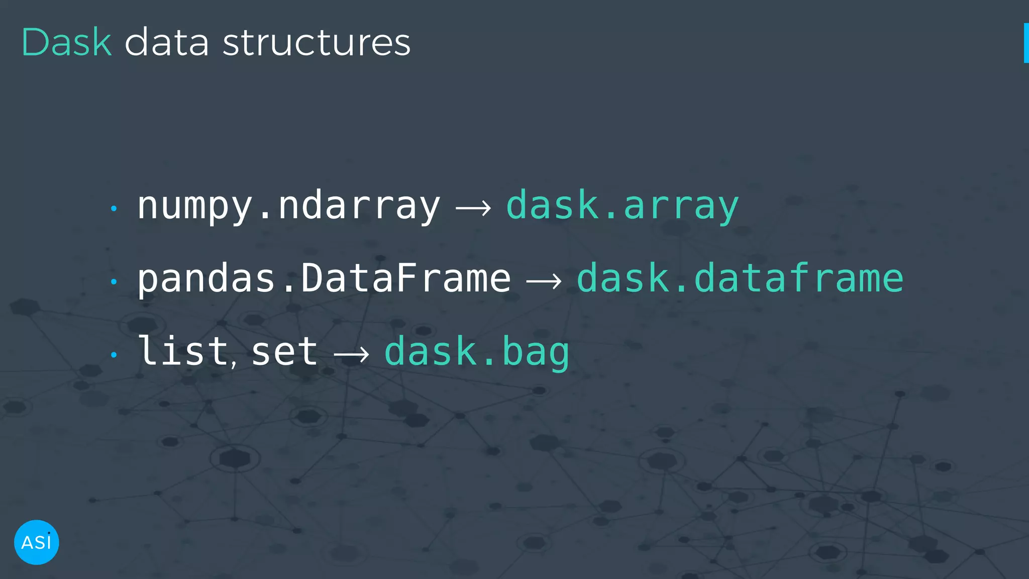Dask data structures • numpy.ndarray → dask.array • pandas.DataFrame → dask.dataframe • list, set → dask.bag 