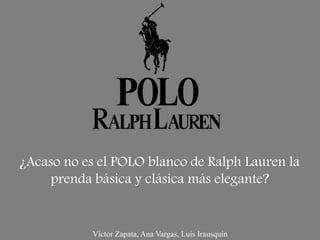 Víctor Zapata, Ana Vargas, Luis Irausquín
¿Acaso no es el POLO blanco de Ralph Lauren la
prenda básica y clásica más elegante?
 