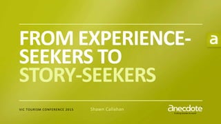 P U T T I N G S T O R I E S T O W O R K®
FROM EXPERIENCE-
SEEKERS TO
STORY-SEEKERS
VIC TOURISM CONFERENCE 2015 Shawn Callahan
 