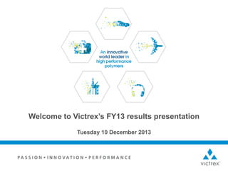 Welcome to Victrex’s FY13 results presentation
Tuesday 10 December 2013

 
