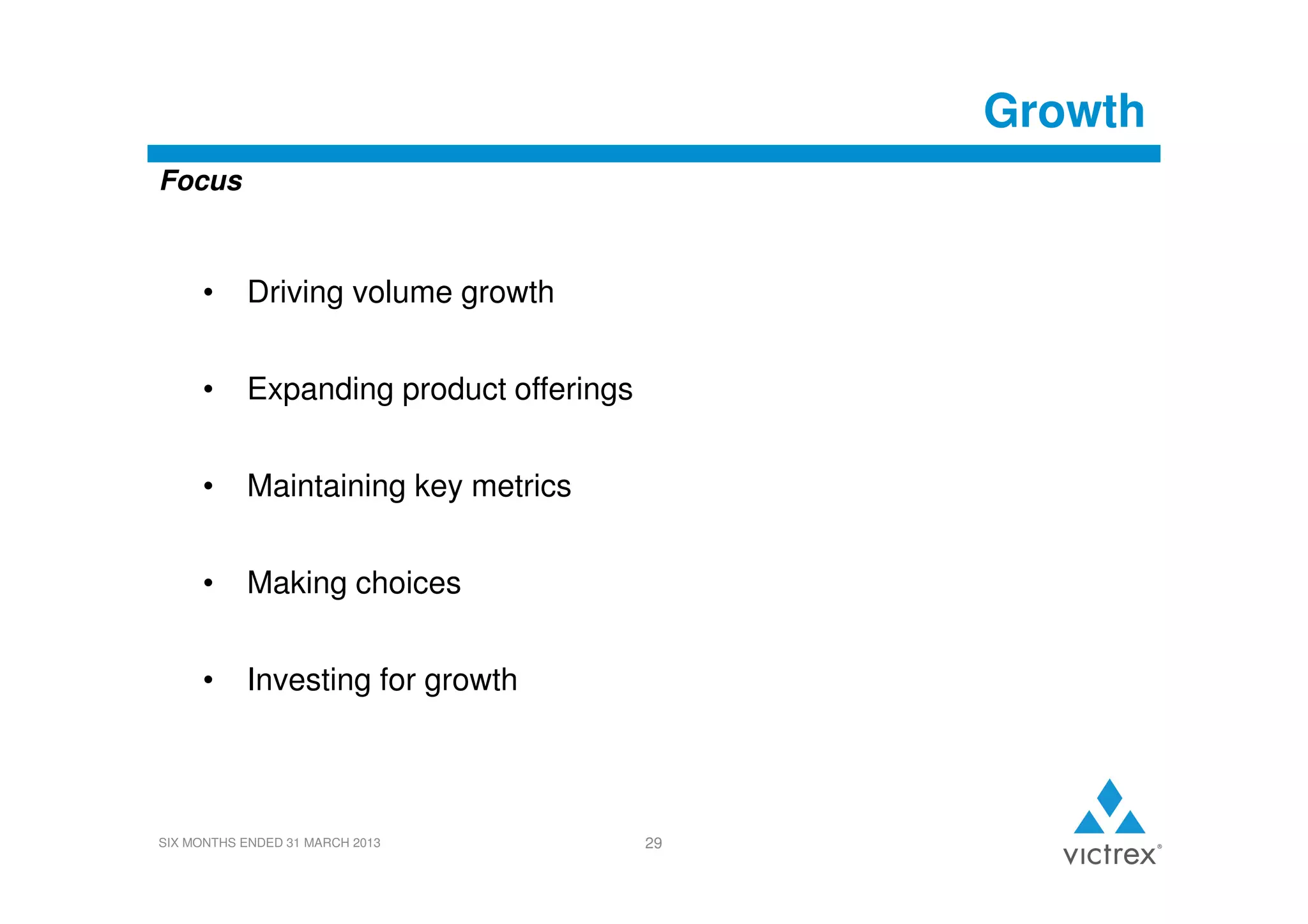 Growth
Focus

•

Driving volume growth

•

Expanding product offerings

•

Maintaining key metrics

•

Making choices

•

Investing for growth

SIX MONTHS ENDED 31 MARCH 2013

29

 