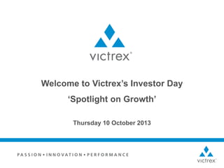 Welcome to Victrex’s Investor Day

‘Spotlight on Growth’
Thursday 10 October 2013

 