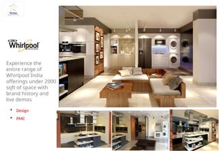  Design
 PMC
Experience the
entire range of
Whirlpool India
offerings under 2000
sqft of space with
brand history and
live demos
 