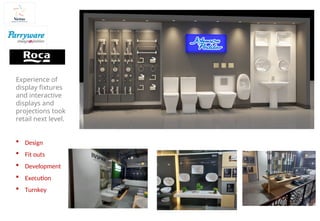 Experience of
display fixtures
and interactive
displays and
projections took
retail next level.
 Design
 Fit outs
 Development
 Execution
 Turnkey
 