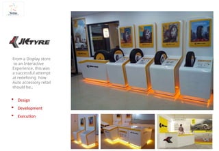 From a Display store
to an Interactive
Experience, this was
a successful attempt
at redefining how
Auto accessory retail
should be..
 Design
 Development
 Execution
 