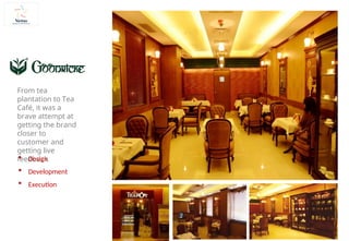 From tea
plantation to Tea
Café, it was a
brave attempt at
getting the brand
closer to
customer and
getting live
feedback.
 Design
 Development
 Execution
 