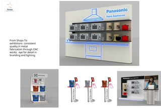 From Shops To
exhibitions consistent
quality in metal
fabrication through CNC
works, eye for detail in
branding and lighting
 