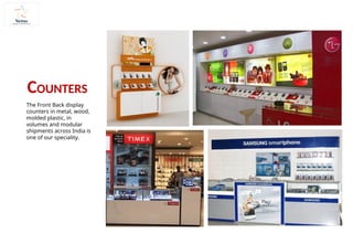 The Front Back display
counters in metal, wood,
molded plastic, in
volumes and modular
shipments across India is
one of our speciality.
COUNTERS
 
