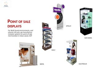 WOLY
KAYA ELECTROLUX
APOLLO
SHIV KHERA
For Multi brand environments, and
volume roll outs, we manufacture
modular systems for point of sale
merchandize in metal, wood, ACP
POINT OF SALE
DISPLAYS
 