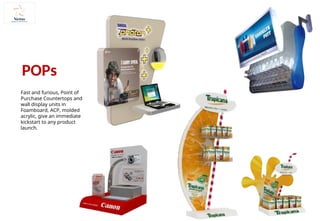 Fast and furious, Point of
Purchase Countertops and
wall display units in
Foamboard, ACP, molded
acrylic, give an immediate
kickstart to any product
launch.
POPs
 