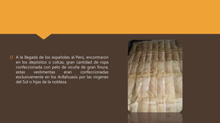  A la llegada de los españoles al Perú, encontraron
en los depósitos o colcas, gran cantidad de ropa
confeccionada con pe...