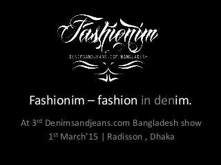 Fashionim – fashion in denim.
At 3rd Denimsandjeans.com Bangladesh show
1st March’15 | Radisson , Dhaka
 