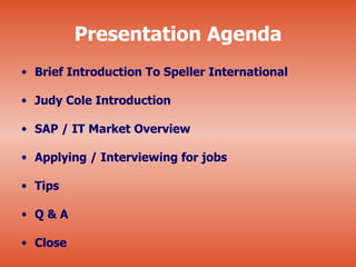 Presentation Agenda
• Brief Introduction To Speller International

• Judy Cole Introduction

• SAP / IT Market Overview

• Applying / Interviewing for jobs

• Tips

• Q&A

• Close
 