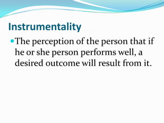 Instrumentality
The perception of the person that if
he or she person performs well, a
desired outcome will result from it.

 