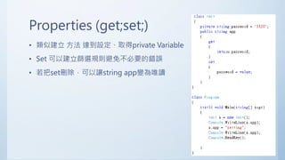 Properties (get;set;)
• 類似建立 方法 達到設定、取得private Variable
• Set 可以建立篩選規則避免不必要的錯誤
• 若把set刪除，可以讓string app變為唯讀
 