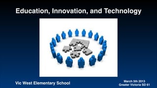 Education, Innovation, and Technology
March 5th 2013!
Greater Victoria SD 61Vic West Elementary School
 