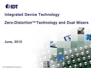 ©2012 Integrated Device Technology, Inc.
Integrated Device Technology
Zero-DistortionTM
Technology and Dual Mixers
June, 2012
 