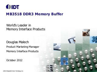 MB3518 DDR3 Memory Buffer
World’s Leader in
Memory Interface Products

Douglas Malech
Product Marketing Manager
Memory Interface Products
October 2012

©2012 Integrated Device Technology, Inc.

 