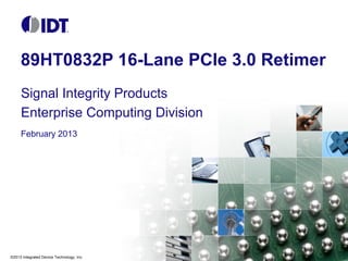 89HT0832P 16-Lane PCIe 3.0 Retimer
Signal Integrity Products
Enterprise Computing Division
February 2013

©2013 Integrated Device Technology, Inc.

 