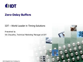 ©2013 Integrated Device Technology, Inc.
Zero-Delay Buffers
IDT – World Leader in Timing Solutions
Presented by
Vik Chaudhry, Technical Marketing Manager at IDT
 