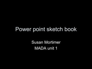 Power point sketch book Susan Mortimer MADA unit 1 